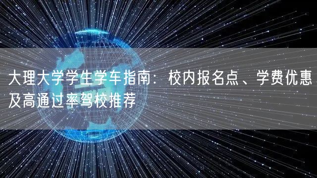 大理大学学生学车指南：校内报名点、学费优惠及高通过率驾校推荐