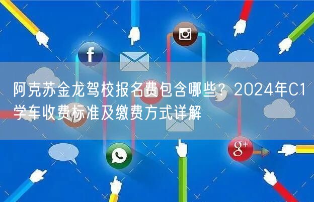 阿克苏金龙驾校报名费包含哪些？2024年C1学车收费标准及缴费方式详解