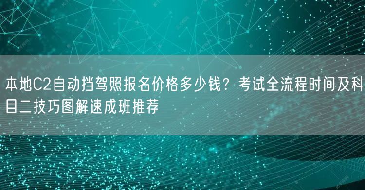 本地C2自动挡驾照报名价格多少钱?考试全流程时间及科目二技巧图解速成班推荐 本地C2自动挡驾照报名价格多少钱?考试全流程时间及科目二技巧图解速成班推荐