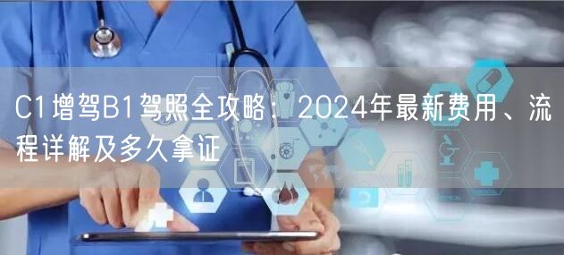 C1增驾B1驾照全攻略:2024年最新费用、流程详解及多久拿证