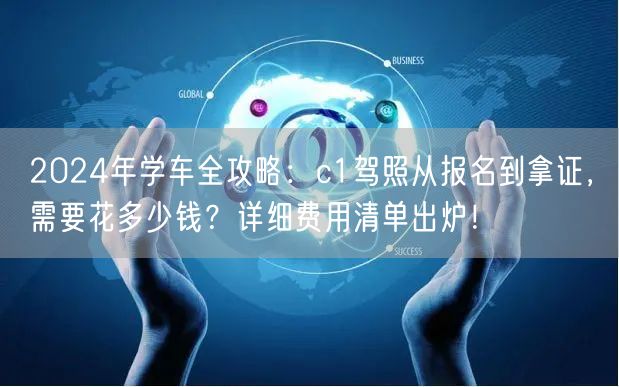 2024年学车全攻略:c1驾照从报名到拿证,需要花多少钱?详细费用清单出炉! 2024年学车全攻略:c1驾照从报名到拿证,需要花多少钱?详细费用清单出炉!