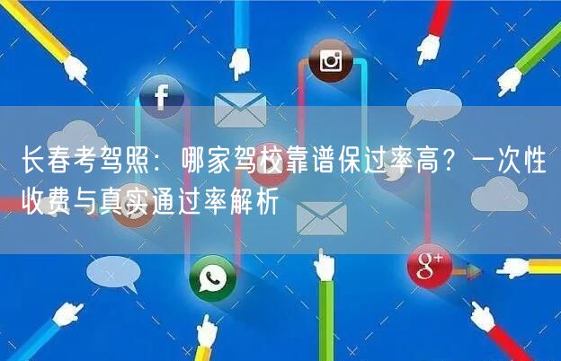 长春考驾照:哪家驾校靠谱保过率高?一次性收费与真实通过率解析 长春考驾照:哪家驾校靠谱保过率高?一次性收费与真实通过率解析