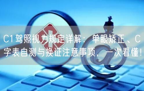 C1驾照视力规定详解：单眼矫正、C字表自测与换证注意事项，一次看懂！