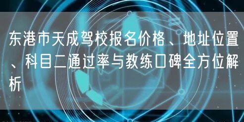 东港市天成驾校报名价格、地址位置、科目二通过率与教练口碑全方位解析 东港市天成驾校报名价格、地址位置、科目二通过率与教练口碑全方位解析