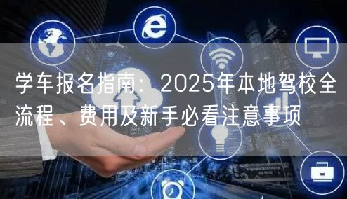 学车报名指南:2025年本地驾校全流程、费用及新手必看注意事项