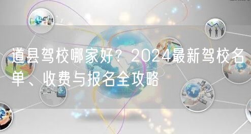 道县驾校哪家好?2024最新驾校名单、收费与报名全攻略 道县驾校哪家好?2024最新驾校名单、收费与报名全攻略