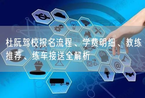 杜阮驾校报名流程、学费明细、教练推荐、练车接送全解析 杜阮驾校报名流程、学费明细、教练推荐、练车接送全解析