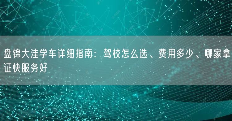 盘锦大洼学车详细指南：驾校怎么选、费用多少、哪家拿证快服务好