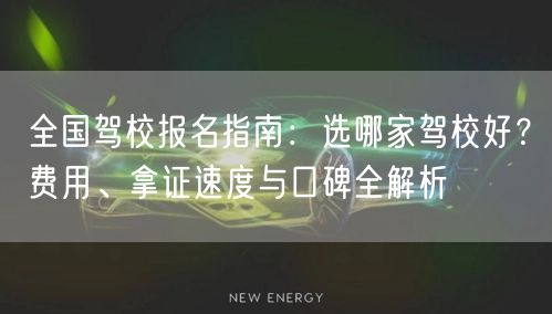 全国驾校报名指南:选哪家驾校好?费用、拿证速度与口碑全解析 全国驾校报名指南:选哪家驾校好?费用、拿证速度与口碑全解析