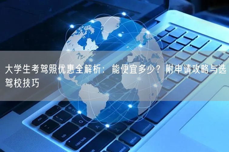 大学生考驾照优惠全解析:能便宜多少?附申请攻略与选驾校技巧 大学生考驾照优惠全解析:能便宜多少?附申请攻略与选驾校技巧