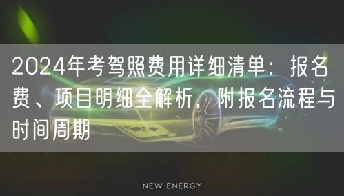 2024年考驾照费用详细清单:报名费、项目明细全解析,附报名流程与时间周期 2024年考驾照费用详细清单:报名费、项目明细全解析,附报名流程与时间周期