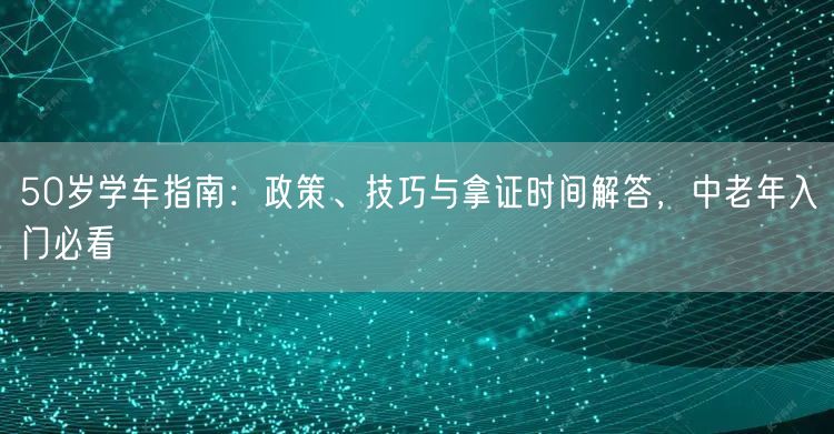 50岁学车指南:政策、技巧与拿证时间解答,中老年入门必看 50岁学车指南:政策、技巧与拿证时间解答,中老年入门必看