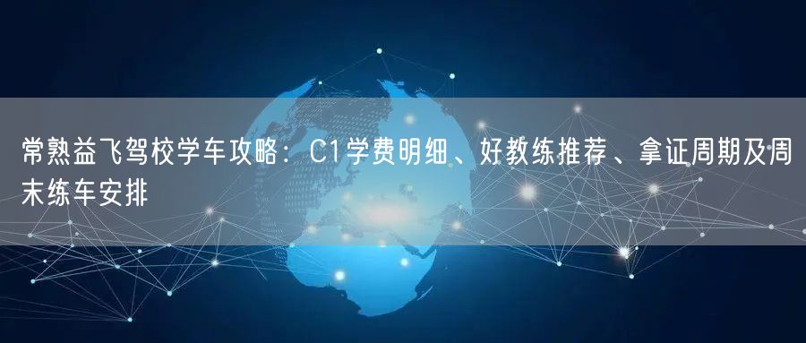 常熟益飞驾校学车攻略:C1学费明细、好教练推荐、拿证周期及周末练车安排 常熟益飞驾校学车攻略:C1学费明细、好教练推荐、拿证周期及周末练车安排