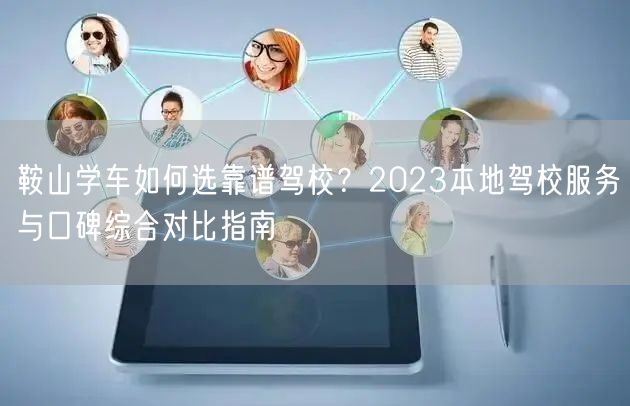 鞍山学车如何选靠谱驾校？2023本地驾校服务与口碑综合对比指南