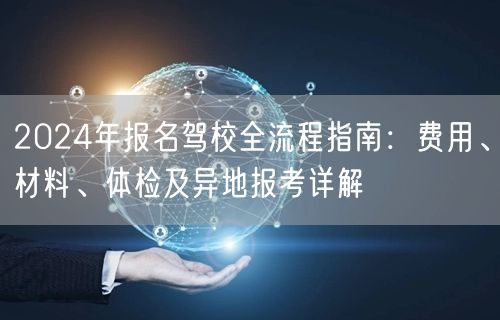 2024年报名驾校全流程指南:费用、材料、体检及异地报考详解 2024年报名驾校全流程指南:费用、材料、体检及异地报考详解