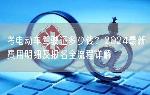 考电动车驾驶证多少钱？2024最新费用明细及报名全流程详解