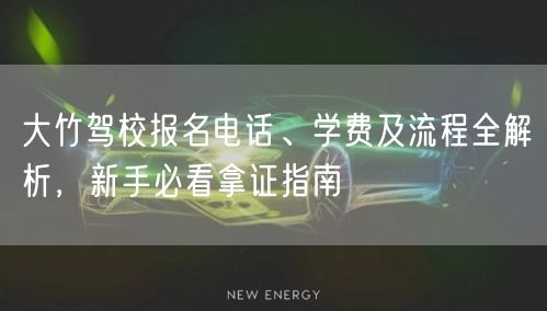 大竹驾校报名电话、学费及流程全解析,新手必看拿证指南 大竹驾校报名电话、学费及流程全解析,新手必看拿证指南