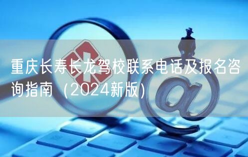 重庆长寿长龙驾校联系电话及报名咨询指南（2024新版）