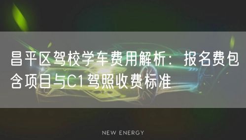 昌平区驾校学车费用解析：报名费包含项目与C1驾照收费标准