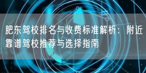 肥东驾校排名与收费标准解析：附近靠谱驾校推荐与选择指南