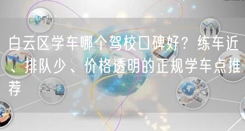 白云区学车哪个驾校口碑好？练车近、排队少、价格透明的正规学车点推荐