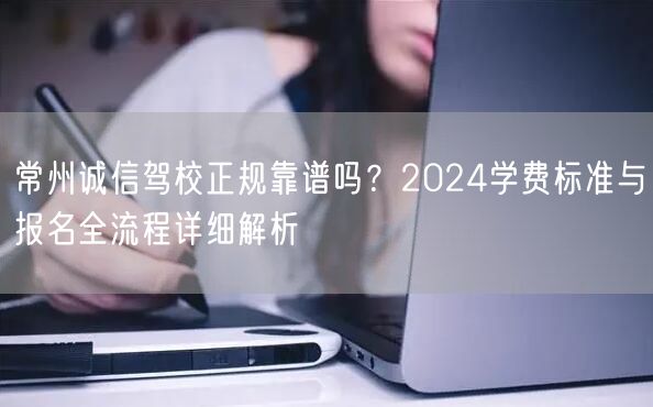 常州诚信驾校正规靠谱吗?2024学费标准与报名全流程详细解析 常州诚信驾校正规靠谱吗?2024学费标准与报名全流程详细解析