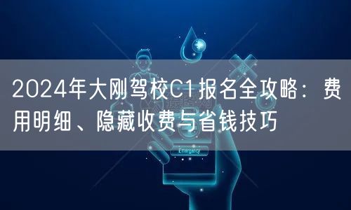 2024年大刚驾校C1报名全攻略：费用明细、隐藏收费与省钱技巧