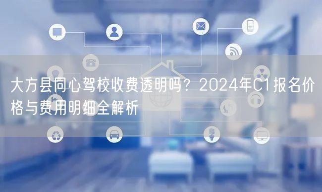大方县同心驾校收费透明吗？2024年C1报名价格与费用明细全解析