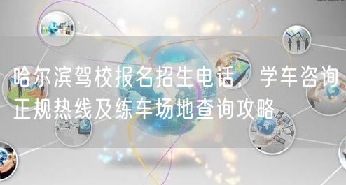 哈尔滨驾校报名招生电话，学车咨询正规热线及练车场地查询攻略