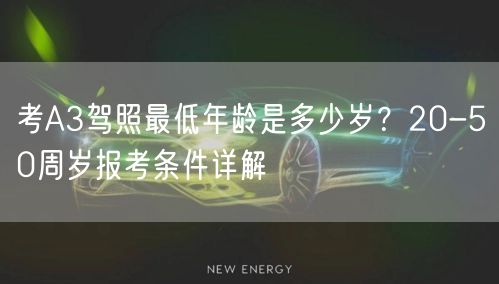 考A3驾照最低年龄是多少岁？20-50周岁报考条件详解