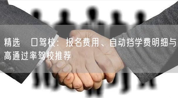 精选硚口驾校:报名费用、自动挡学费明细与高通过率驾校推荐 精选硚口驾校:报名费用、自动挡学费明细与高通过率驾校推荐