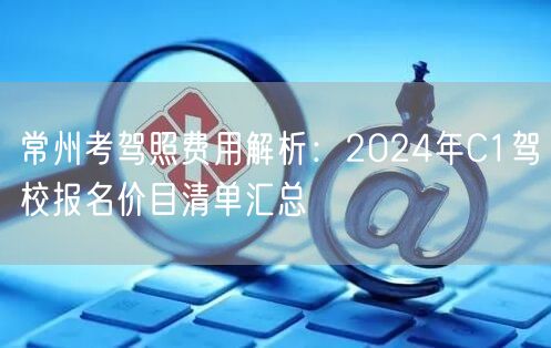 常州考驾照费用解析：2024年C1驾校报名价目清单汇总