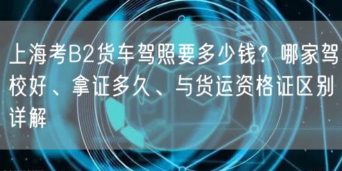 上海考B2货车驾照要多少钱？哪家驾校好、拿证多久、与货运资格证区别详解