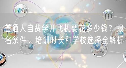 普通人自费学开飞机要花多少钱?报名条件、培训时长和学校选择全解析 普通人自费学开飞机要花多少钱?报名条件、培训时长和学校选择全解析