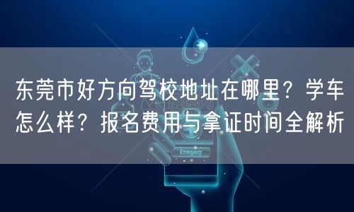东莞市好方向驾校地址在哪里？学车怎么样？报名费用与拿证时间全解析
