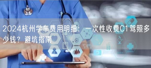 2024杭州学车费用明细：一次性收费C1驾照多少钱？避坑指南