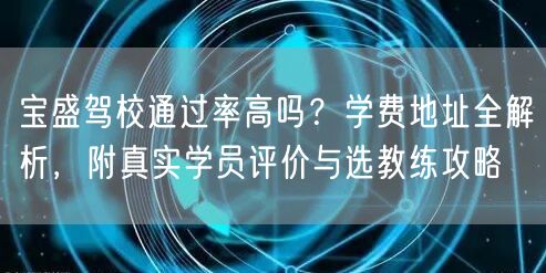 宝盛驾校通过率高吗?学费地址全解析,附真实学员评价与选教练攻略 宝盛驾校通过率高吗?学费地址全解析,附真实学员评价与选教练攻略
