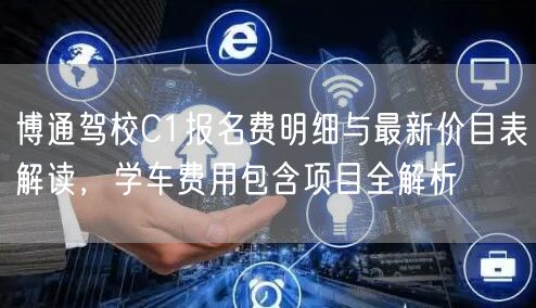 博通驾校C1报名费明细与最新价目表解读,学车费用包含项目全解析 博通驾校C1报名费明细与最新价目表解读,学车费用包含项目全解析