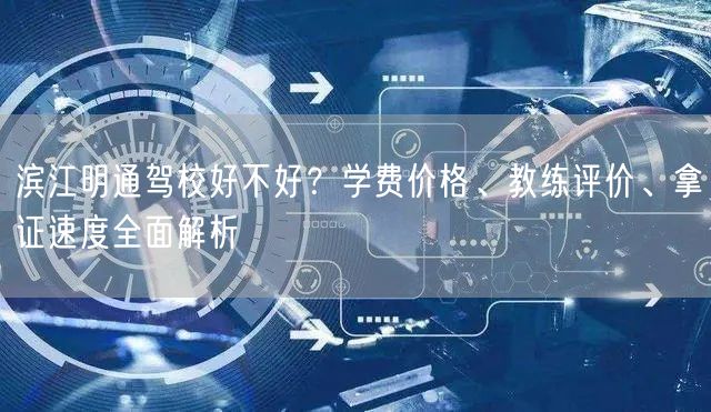 滨江明通驾校好不好?学费价格、教练评价、拿证速度全面解析 滨江明通驾校好不好?学费价格、教练评价、拿证速度全面解析