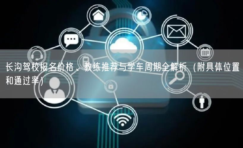 长沟驾校报名价格、教练推荐与学车周期全解析（附具体位置和通过率）