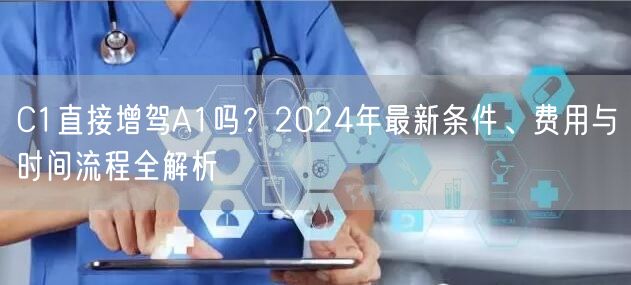 C1直接增驾A1吗？2024年最新条件、费用与时间流程全解析