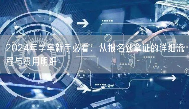 2024年学车新手必看:从报名到拿证的详细流程与费用明细 2024年学车新手必看:从报名到拿证的详细流程与费用明细