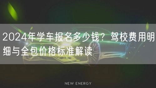 2024年学车报名多少钱?驾校费用明细与全包价格标准解读 2024年学车报名多少钱?驾校费用明细与全包价格标准解读