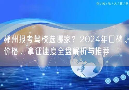 郴州报考驾校选哪家?2024年口碑、价格、拿证速度全盘解析与推荐 郴州报考驾校选哪家?2024年口碑、价格、拿证速度全盘解析与推荐