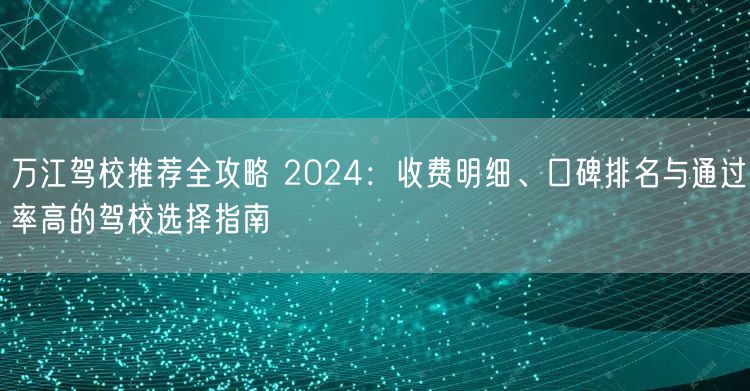 万江驾校推荐全攻略 2024:收费明细、口碑排名与通过率高的驾校选择指南 万江驾校推荐全攻略 2024:收费明细、口碑排名与通过率高的驾校选择指南
