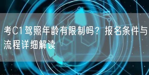 考C1驾照年龄有限制吗?报名条件与流程详细解读 考C1驾照年龄有限制吗?报名条件与流程详细解读