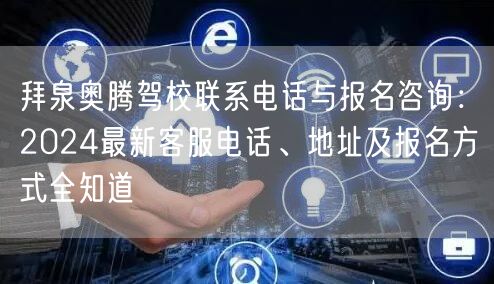 拜泉奥腾驾校联系电话与报名咨询:2024最新客服电话、地址及报名方式全知道 拜泉奥腾驾校联系电话与报名咨询:2024最新客服电话、地址及报名方式全知道
