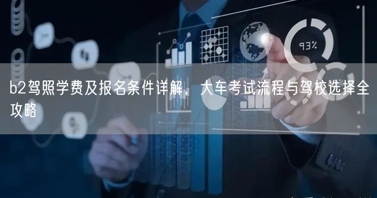 b2驾照学费及报名条件详解,大车考试流程与驾校选择全攻略 b2驾照学费及报名条件详解,大车考试流程与驾校选择全攻略
