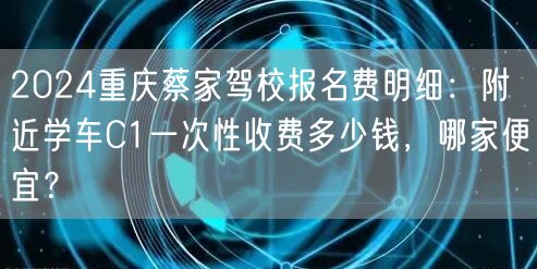 2024重庆蔡家驾校报名费明细:附近学车C1一次性收费多少钱,哪家便宜? 2024重庆蔡家驾校报名费明细:附近学车C1一次性收费多少钱,哪家便宜?