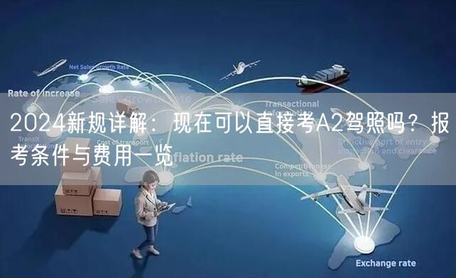 2024新规详解：现在可以直接考A2驾照吗？报考条件与费用一览
